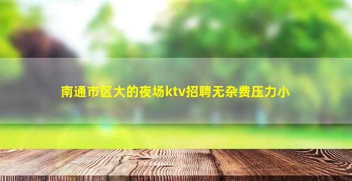 南通市区大的夜场ktv招聘无杂费压力小