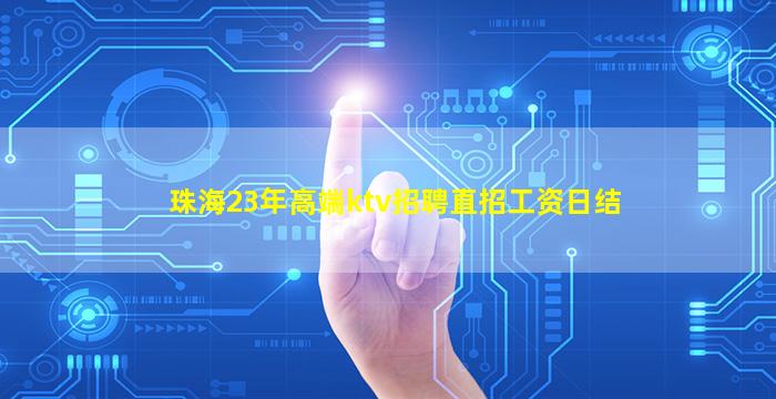 珠海23年高端ktv招聘直招工资日结